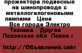 прожектора подвесные на шинопроводе с металлогалогеновыми лампами › Цена ­ 40 000 - Все города Электро-Техника » Другое   . Псковская обл.,Псков г.